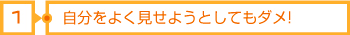 1自分をよく見せようとしてもダメ!