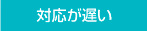 対応が遅い