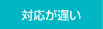 対応が遅い