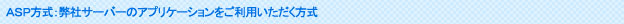 ＡＳＰ方式：弊社サーバーのアプリケーションをご利用いただく方式