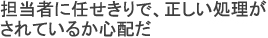 担当者に任せきりで、正しい処理が
されているか心配だ