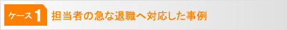 [ケース1]担当者の急な退職へ対応した事例