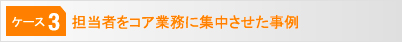 [ケース3]担当者をコア業務に集中させた事例