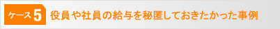[ケース5]役員や社員の給与を秘匿しておきたかった事例